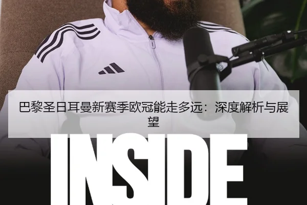 巴黎圣日耳曼新赛季欧冠能走多远：深度解析与展望