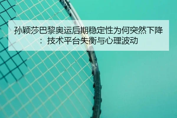 孙颖莎巴黎奥运后期稳定性为何突然下降：技术平台失衡与心理波动